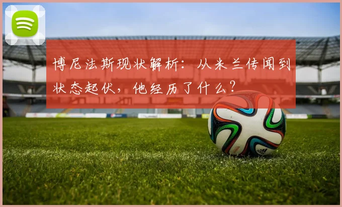 博尼法斯现状解析：从米兰传闻到状态起伏，他经历了什么？