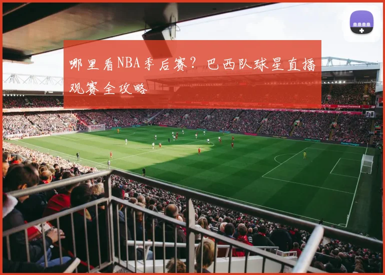 哪里看NBA季后赛？巴西队球星直播观赛全攻略
