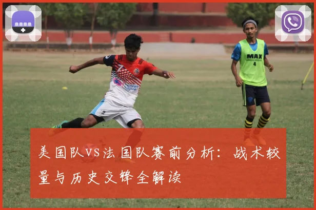 美国队vs法国队赛前分析：战术较量与历史交锋全解读