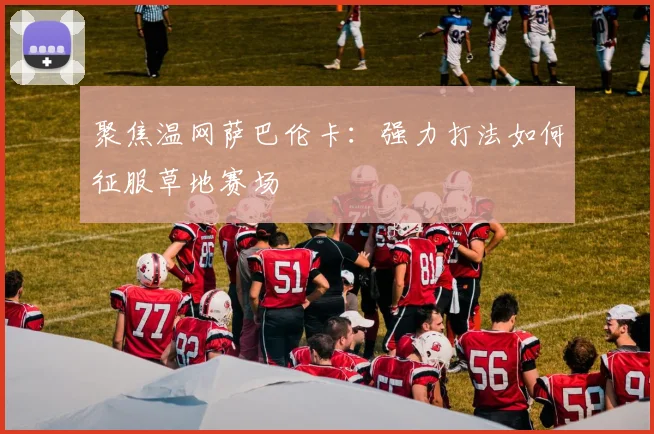 聚焦温网萨巴伦卡:强力打法如何征服草地赛场