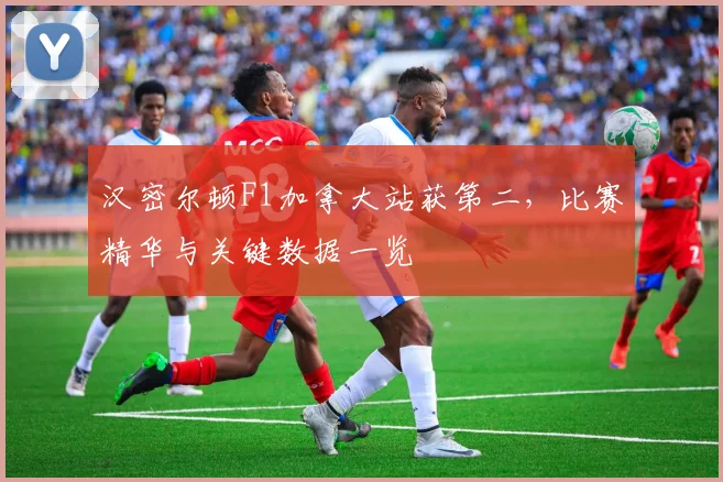 汉密尔顿F1加拿大站获第二，比赛精华与关键数据一览
