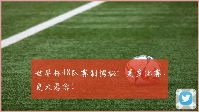 世界杯48队赛制揭秘：更多比赛，更大悬念！
