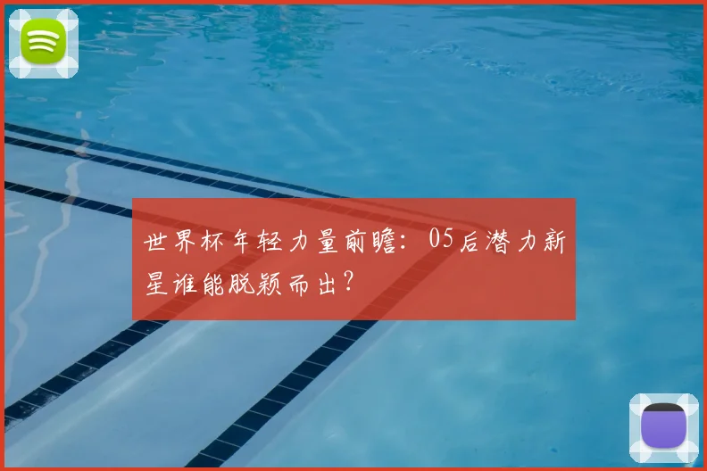 世界杯年轻力量前瞻：05后潜力新星谁能脱颖而出？