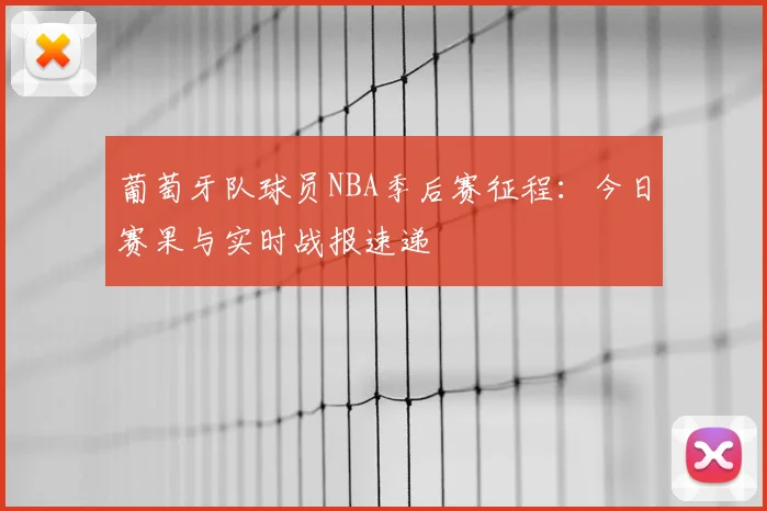 葡萄牙队球员NBA季后赛征程：今日赛果与实时战报速递
