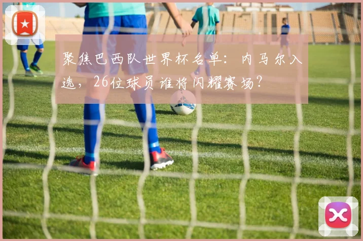 聚焦巴西队世界杯名单:内马尔入选,26位球员谁将闪耀赛场?