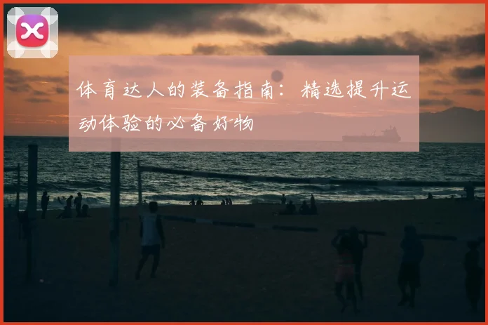 体育达人的装备指南:精选提升运动体验的必备好物