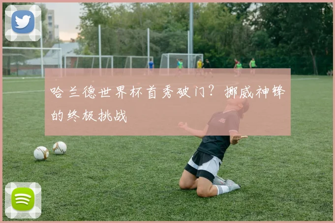哈兰德世界杯首秀破门？挪威神锋的终极挑战