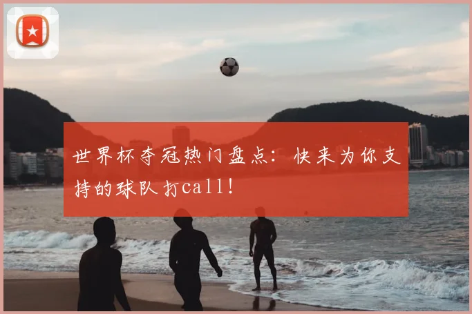 世界杯夺冠热门盘点：快来为你支持的球队打call！
