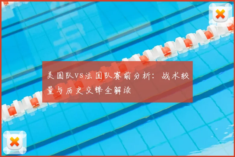 美国队vs法国队赛前分析：战术较量与历史交锋全解读