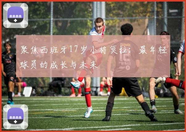 聚焦西班牙17岁小将莫拉：最年轻球员的成长与未来