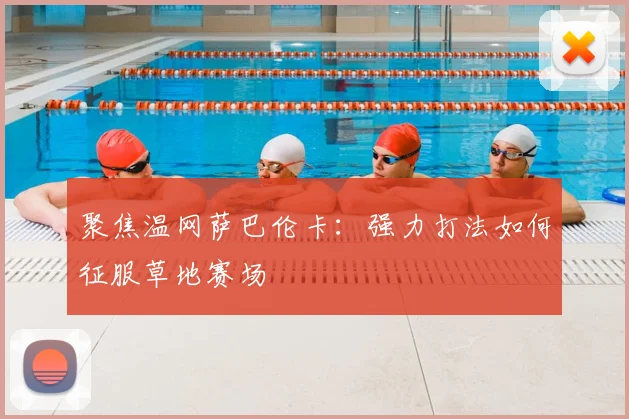 聚焦温网萨巴伦卡：强力打法如何征服草地赛场