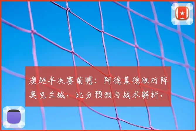 澳超半决赛前瞻：阿德莱德联对阵奥克兰城，比分预测与战术解析，附球迷福利活动详情