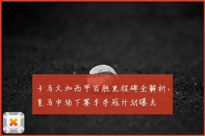 卡马文加西甲百胜里程碑全解析，皇马中场下赛季夺冠计划曝光