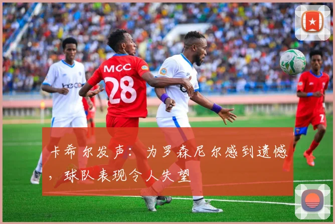 卡希尔发声:为罗森尼尔感到遗憾,球队表现令人失望
