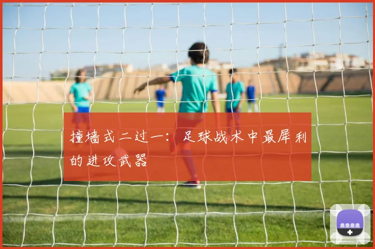 撞墙式二过一：足球战术中最犀利的进攻武器