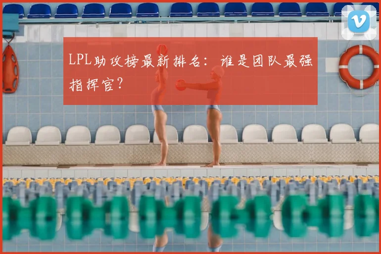 LPL助攻榜最新排名：谁是团队最强指挥官？