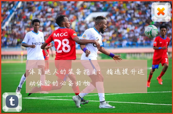 体育达人的装备指南：精选提升运动体验的必备好物
