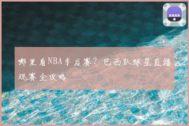 哪里看NBA季后赛？巴西队球星直播观赛全攻略
