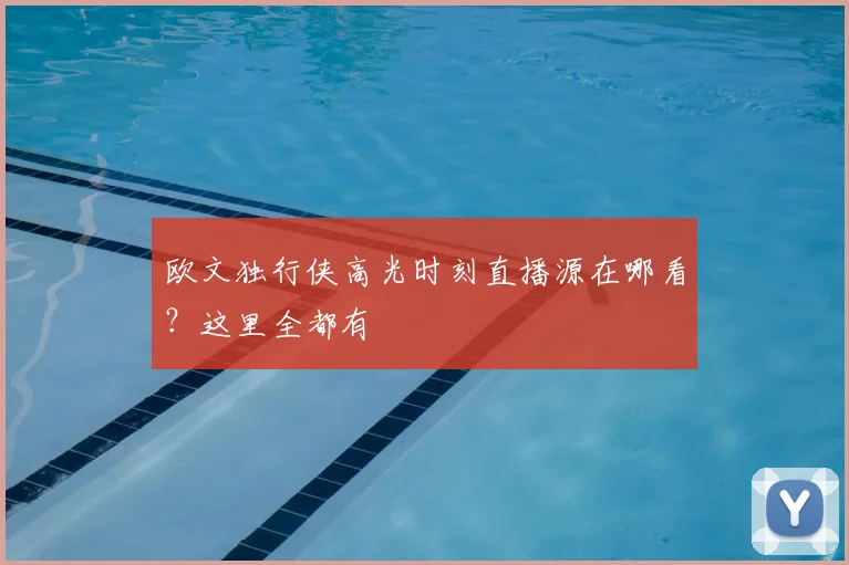 欧文独行侠高光时刻直播源在哪看？这里全都有