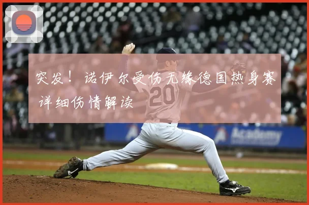 突发!诺伊尔受伤无缘德国热身赛 详细伤情解读