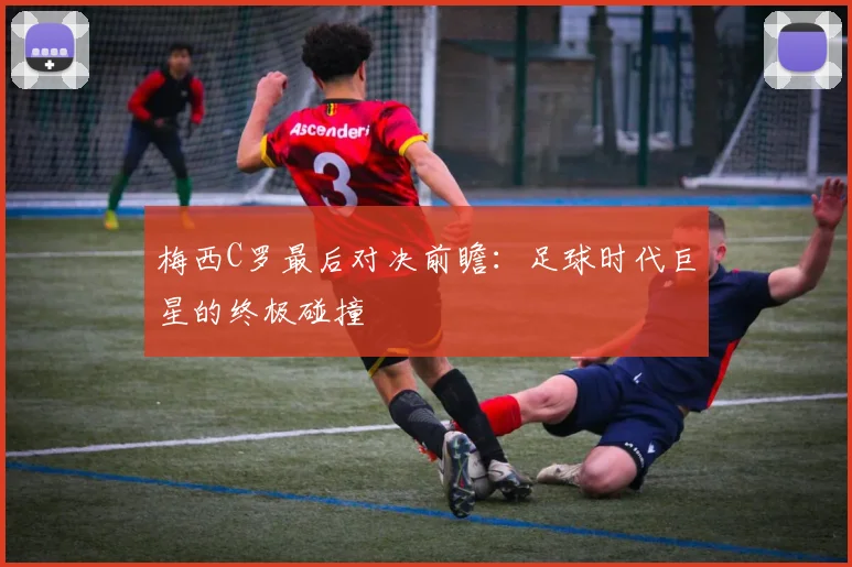 梅西C罗最后对决前瞻：足球时代巨星的终极碰撞