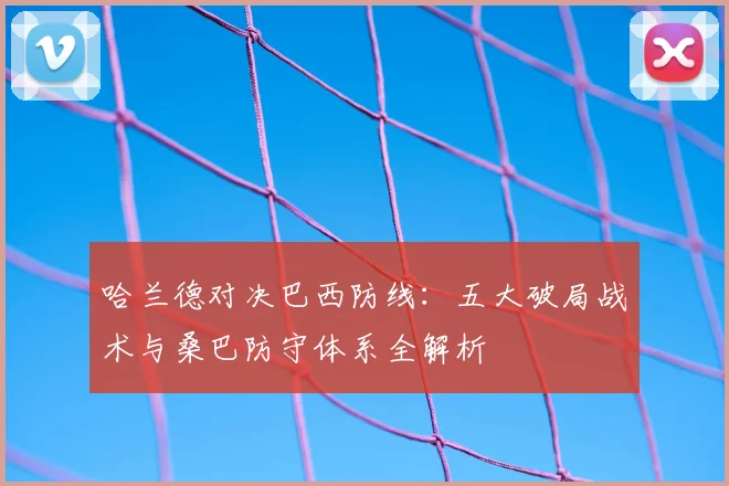 哈兰德对决巴西防线:五大破局战术与桑巴防守体系全解析