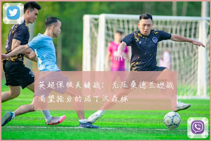 英超保级关键战：无压桑德兰迎战渴望抢分的诺丁汉森林