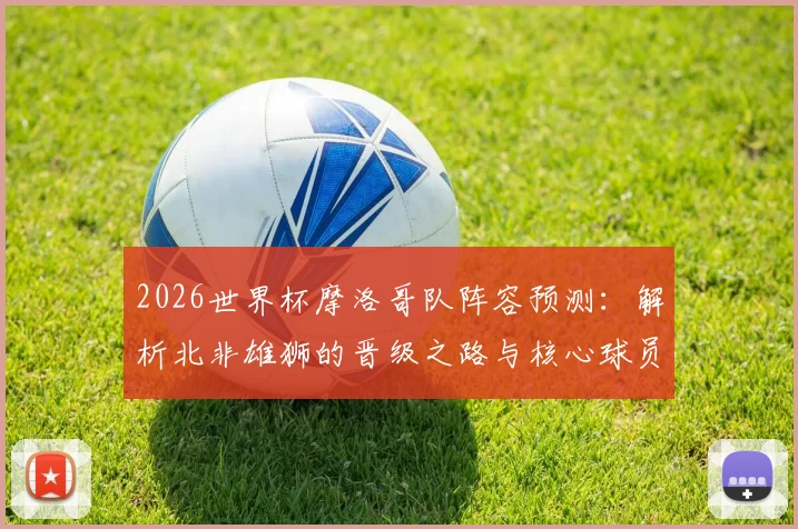 2026世界杯摩洛哥队阵容预测：解析北非雄狮的晋级之路与核心球员