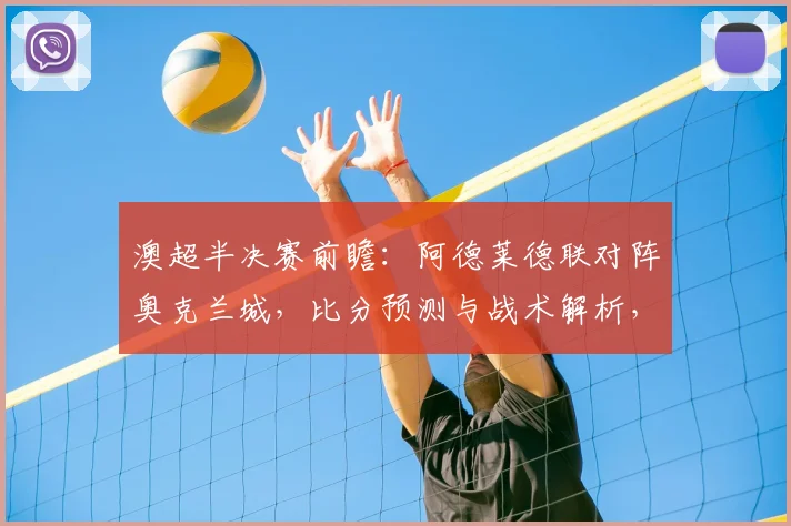 澳超半决赛前瞻:阿德莱德联对阵奥克兰城,比分预测与战术解析,附球迷福利活动详情